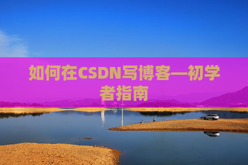 如何在CSDN写博客—初学者指南